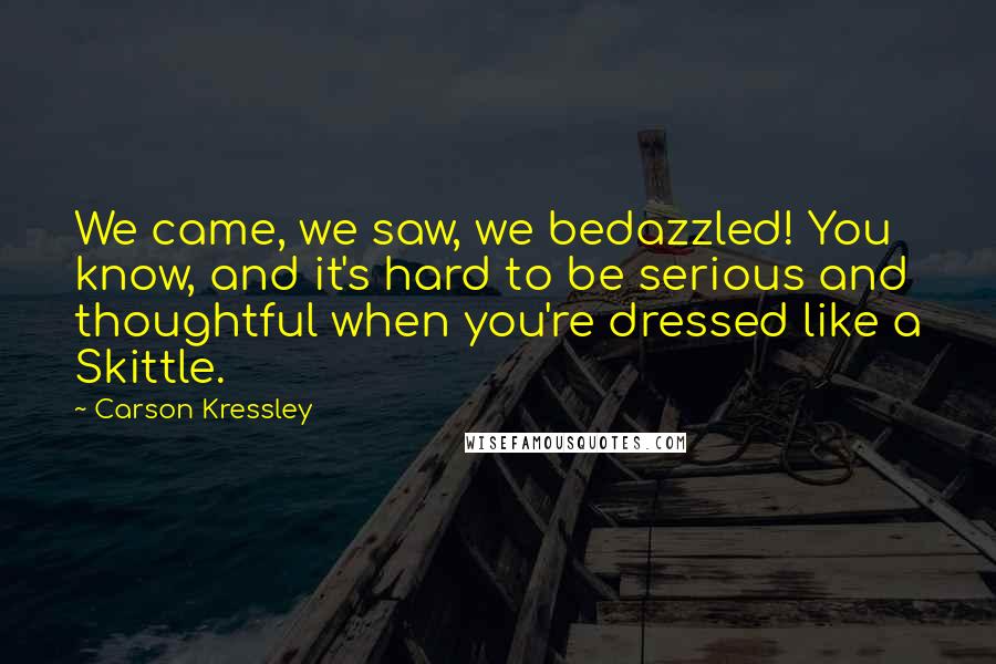 Carson Kressley quotes: We came, we saw, we bedazzled! You know, and it's hard to be serious and thoughtful when you're dressed like a Skittle.