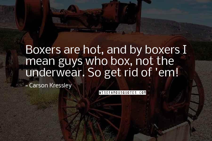 Carson Kressley quotes: Boxers are hot, and by boxers I mean guys who box, not the underwear. So get rid of 'em!