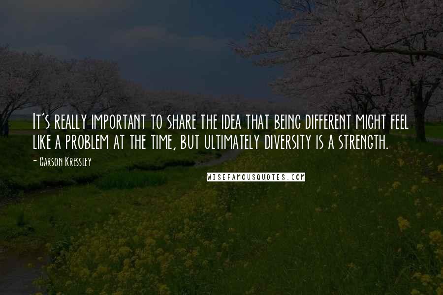 Carson Kressley quotes: It's really important to share the idea that being different might feel like a problem at the time, but ultimately diversity is a strength.