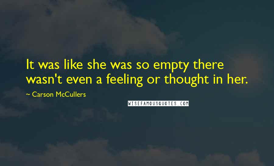 Carson McCullers quotes: It was like she was so empty there wasn't even a feeling or thought in her.