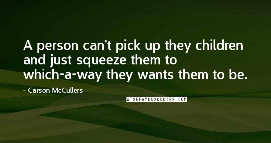 Carson McCullers quotes: A person can't pick up they children and just squeeze them to which-a-way they wants them to be.