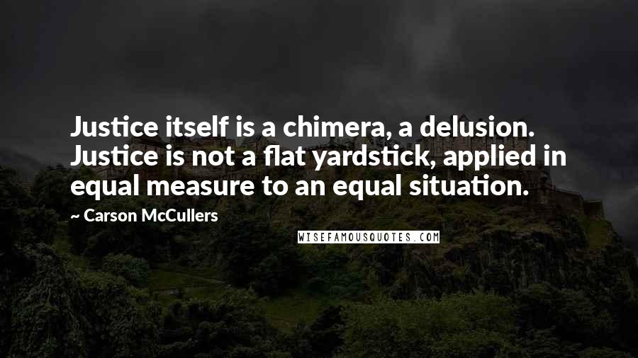 Carson McCullers quotes: Justice itself is a chimera, a delusion. Justice is not a flat yardstick, applied in equal measure to an equal situation.
