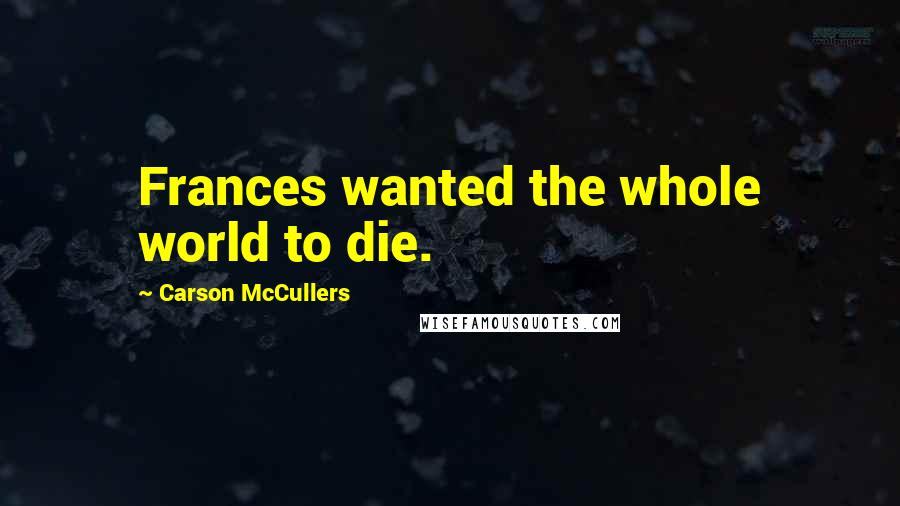 Carson McCullers quotes: Frances wanted the whole world to die.