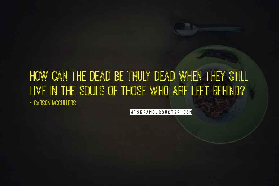 Carson McCullers quotes: How can the dead be truly dead when they still live in the souls of those who are left behind?