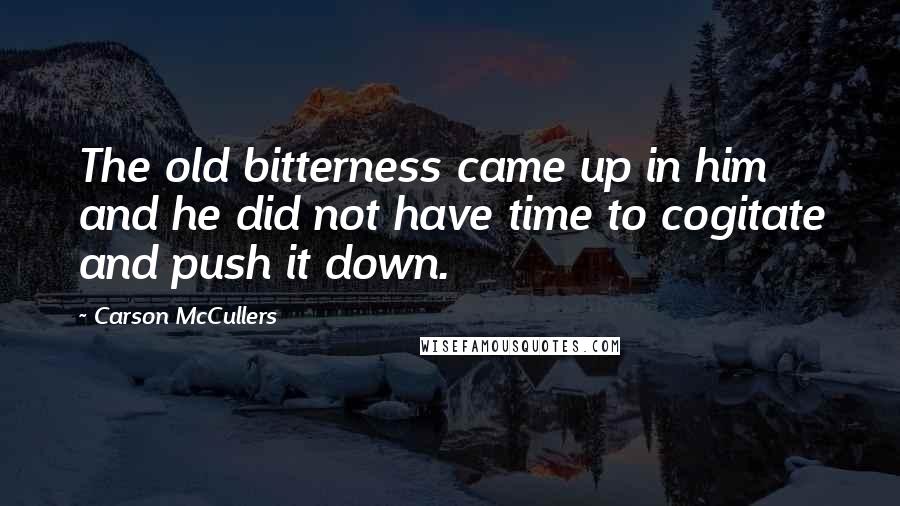 Carson McCullers quotes: The old bitterness came up in him and he did not have time to cogitate and push it down.