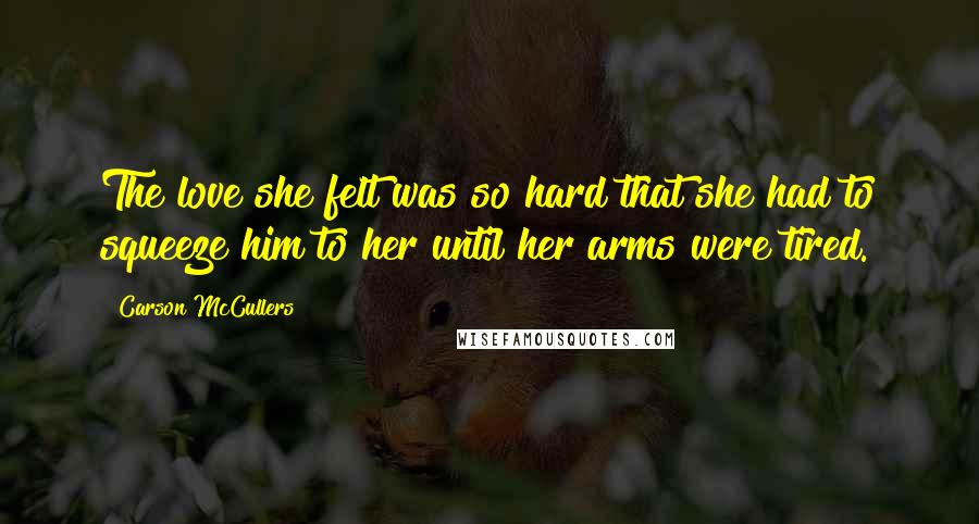 Carson McCullers quotes: The love she felt was so hard that she had to squeeze him to her until her arms were tired.