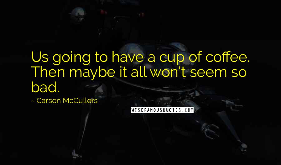 Carson McCullers quotes: Us going to have a cup of coffee. Then maybe it all won't seem so bad.
