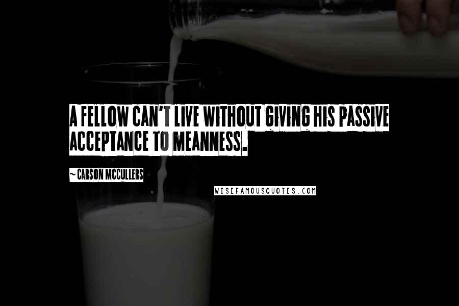 Carson McCullers quotes: A fellow can't live without giving his passive acceptance to meanness.