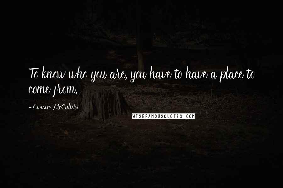 Carson McCullers quotes: To know who you are, you have to have a place to come from.