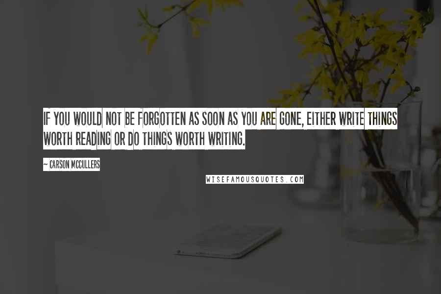 Carson McCullers quotes: If you would not be forgotten as soon as you are gone, either write things worth reading or do things worth writing.