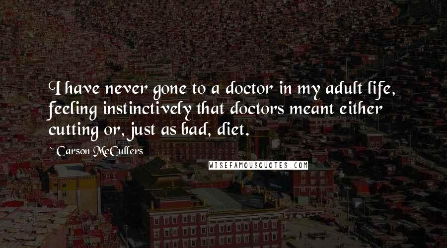 Carson McCullers quotes: I have never gone to a doctor in my adult life, feeling instinctively that doctors meant either cutting or, just as bad, diet.