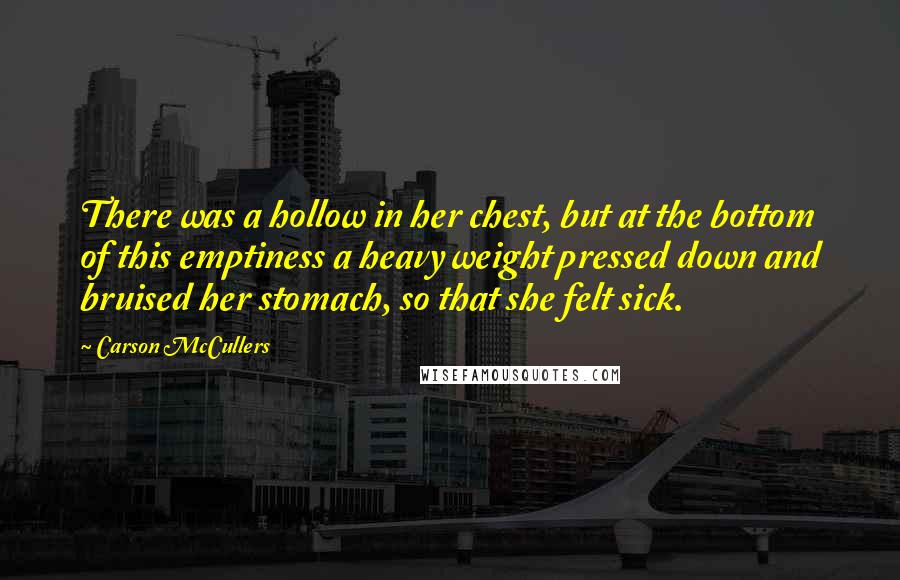 Carson McCullers quotes: There was a hollow in her chest, but at the bottom of this emptiness a heavy weight pressed down and bruised her stomach, so that she felt sick.