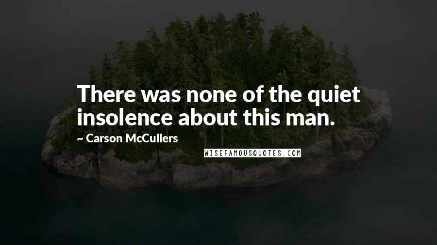 Carson McCullers quotes: There was none of the quiet insolence about this man.