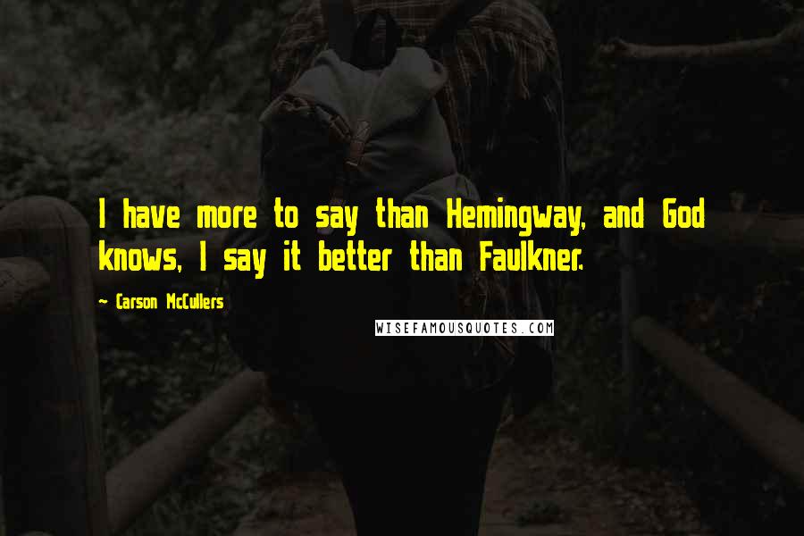 Carson McCullers quotes: I have more to say than Hemingway, and God knows, I say it better than Faulkner.
