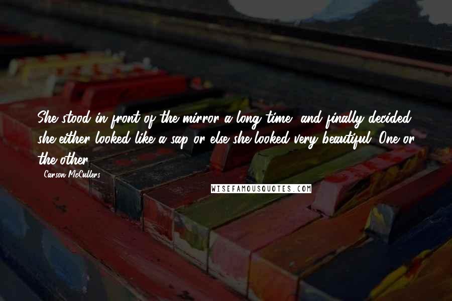 Carson McCullers quotes: She stood in front of the mirror a long time, and finally decided she either looked like a sap or else she looked very beautiful. One or the other.