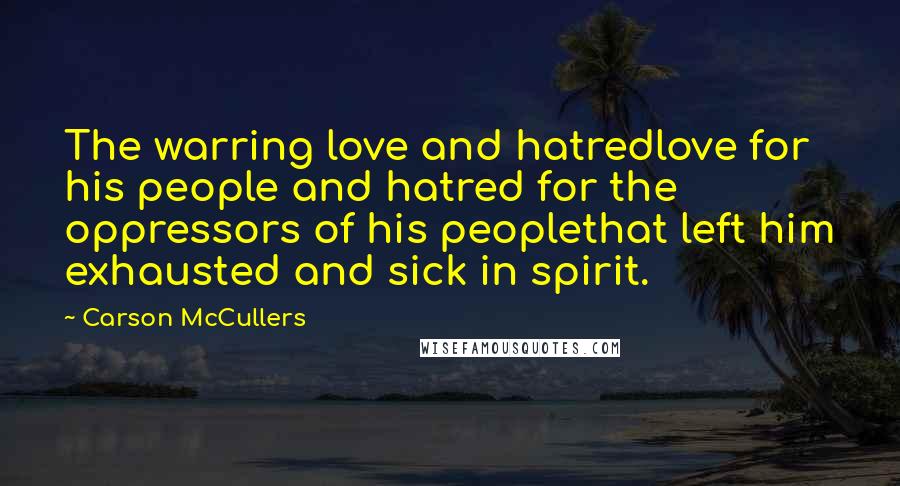 Carson McCullers quotes: The warring love and hatredlove for his people and hatred for the oppressors of his peoplethat left him exhausted and sick in spirit.