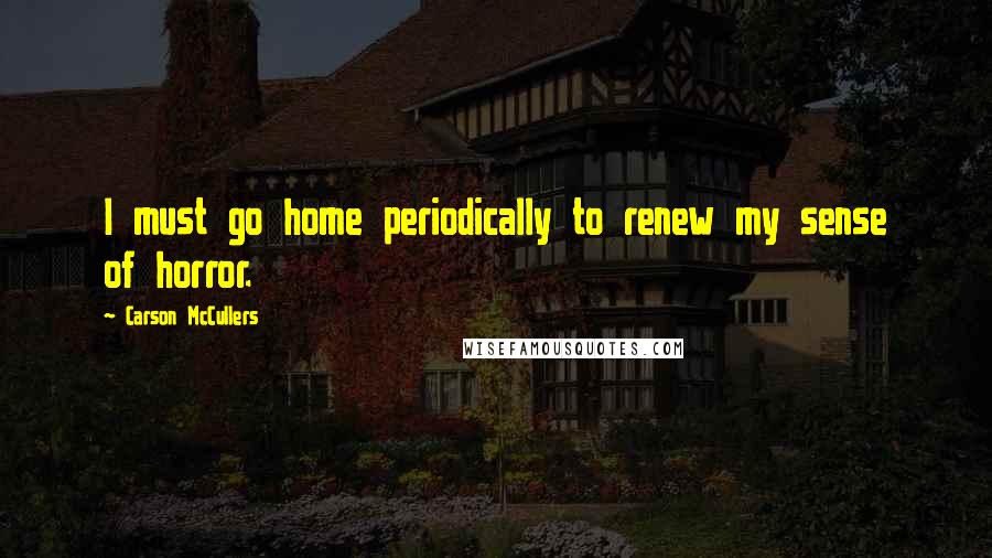 Carson McCullers quotes: I must go home periodically to renew my sense of horror.