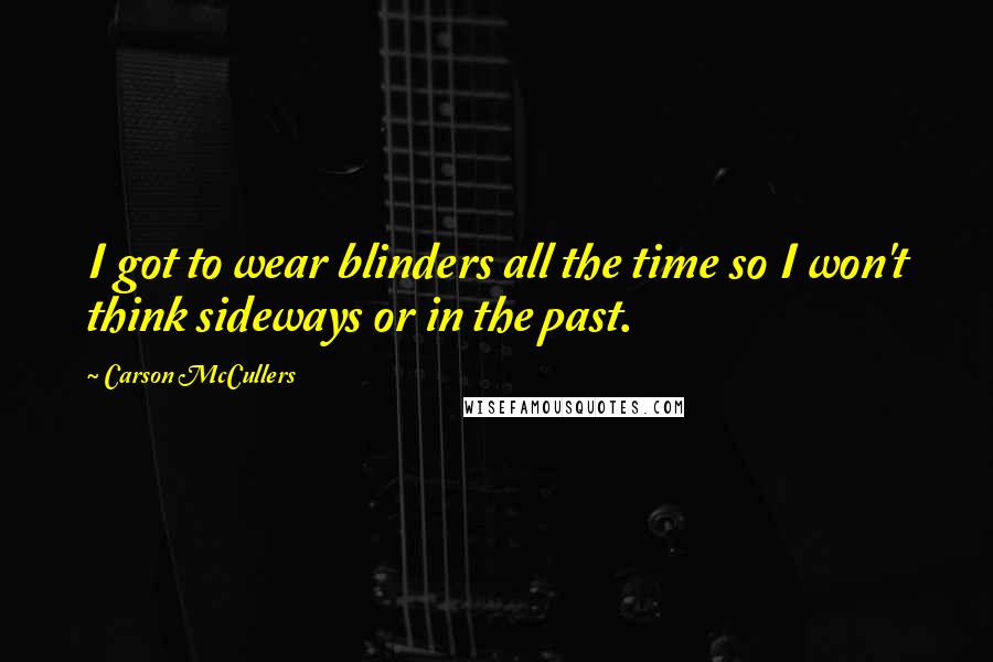 Carson McCullers quotes: I got to wear blinders all the time so I won't think sideways or in the past.