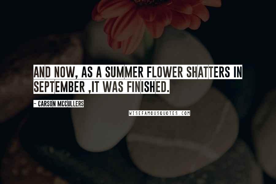 Carson McCullers quotes: And now, as a summer flower shatters in September ,it was finished.