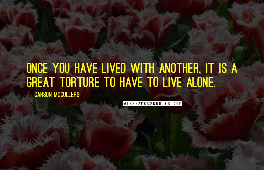 Carson McCullers quotes: Once you have lived with another, it is a great torture to have to live alone.