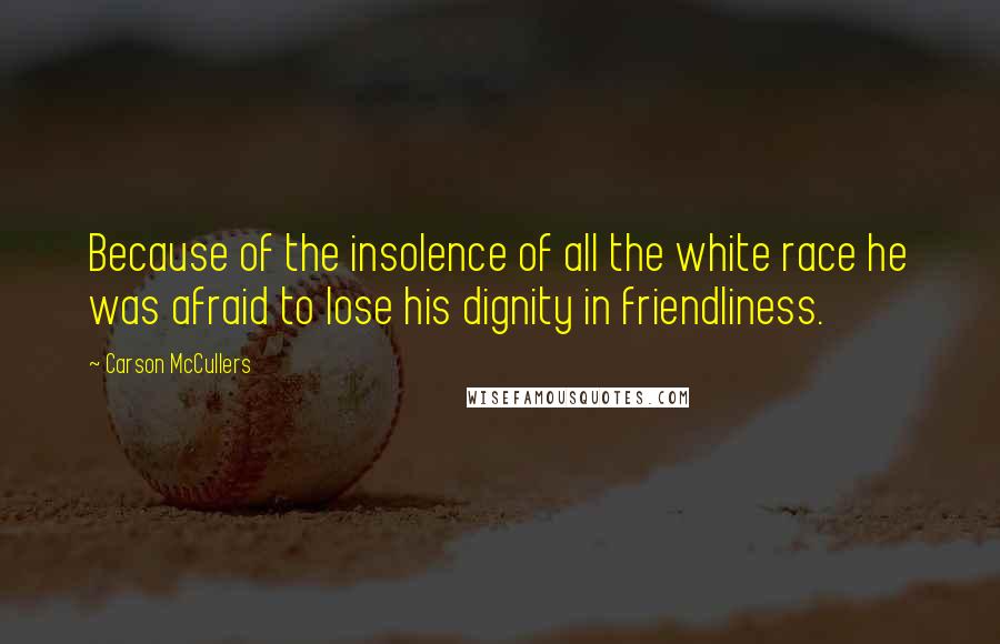 Carson McCullers quotes: Because of the insolence of all the white race he was afraid to lose his dignity in friendliness.
