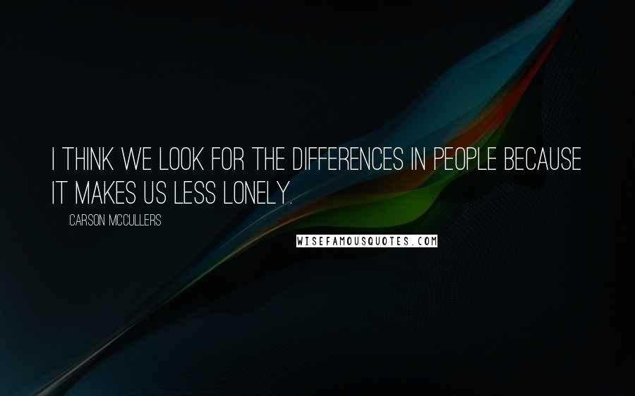 Carson McCullers quotes: I think we look for the differences in people because it makes us less lonely.