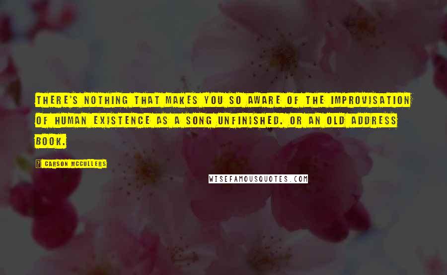 Carson McCullers quotes: There's nothing that makes you so aware of the improvisation of human existence as a song unfinished. Or an old address book.