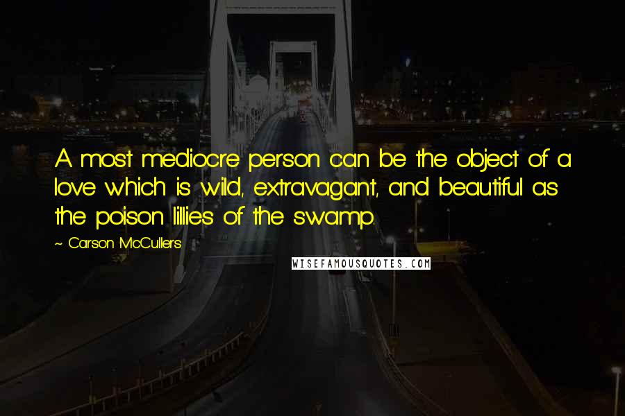 Carson McCullers quotes: A most mediocre person can be the object of a love which is wild, extravagant, and beautiful as the poison lillies of the swamp.