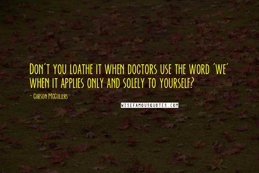 Carson McCullers quotes: Don't you loathe it when doctors use the word 'we' when it applies only and solely to yourself?