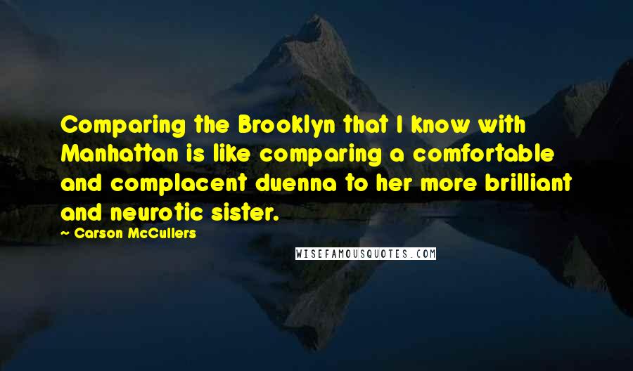 Carson McCullers quotes: Comparing the Brooklyn that I know with Manhattan is like comparing a comfortable and complacent duenna to her more brilliant and neurotic sister.