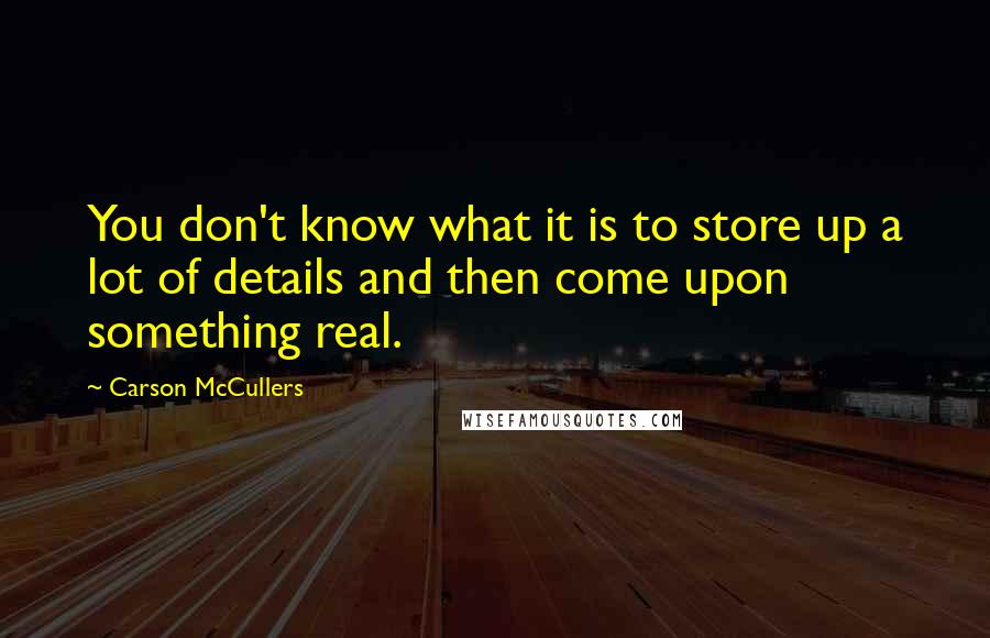 Carson McCullers quotes: You don't know what it is to store up a lot of details and then come upon something real.
