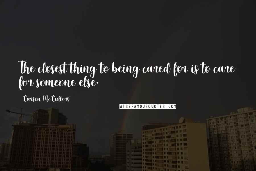 Carson McCullers quotes: The closest thing to being cared for is to care for someone else.
