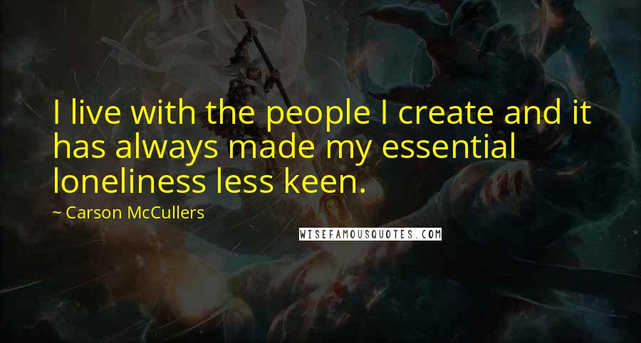 Carson McCullers quotes: I live with the people I create and it has always made my essential loneliness less keen.