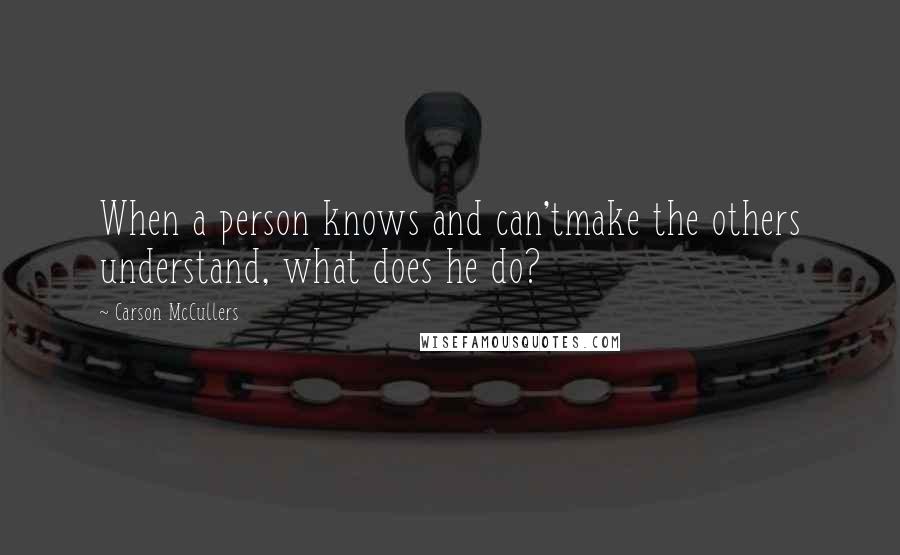 Carson McCullers quotes: When a person knows and can'tmake the others understand, what does he do?