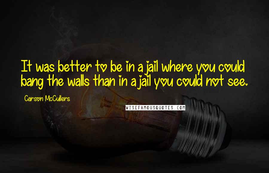 Carson McCullers quotes: It was better to be in a jail where you could bang the walls than in a jail you could not see.