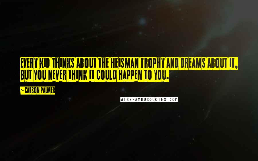 Carson Palmer quotes: Every kid thinks about the Heisman Trophy and dreams about it, but you never think it could happen to you.