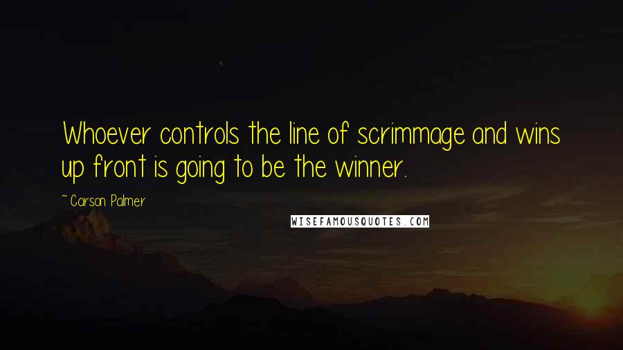 Carson Palmer quotes: Whoever controls the line of scrimmage and wins up front is going to be the winner.