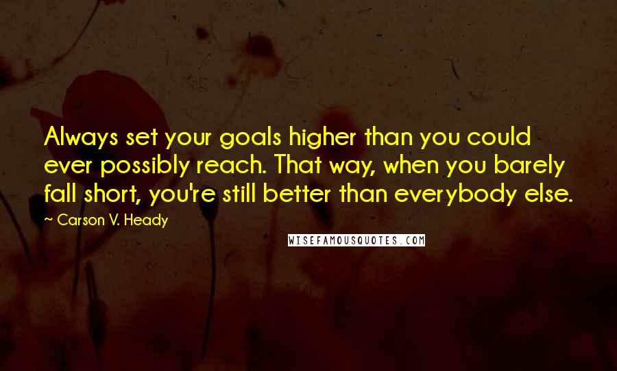 Carson V. Heady quotes: Always set your goals higher than you could ever possibly reach. That way, when you barely fall short, you're still better than everybody else.