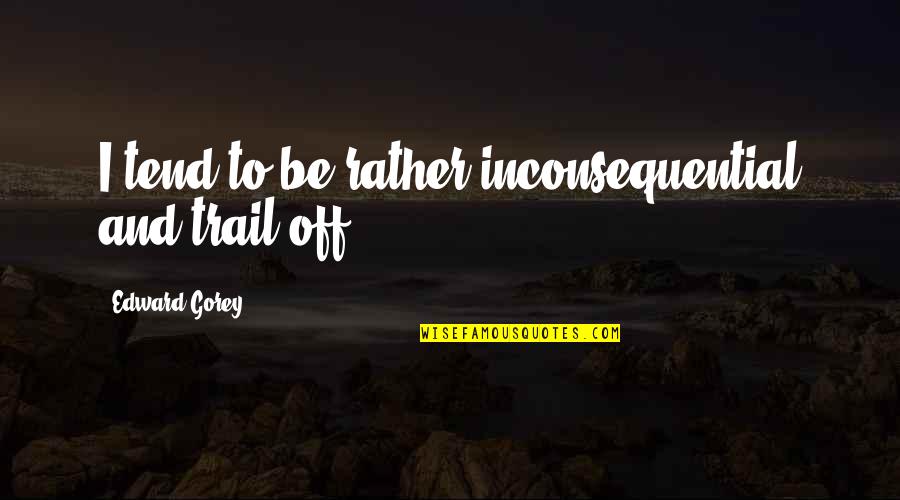 Carsteads Quotes By Edward Gorey: I tend to be rather inconsequential and trail Carsteads Quotes By Edward Gorey: I tend to be rather inconsequential and trail
