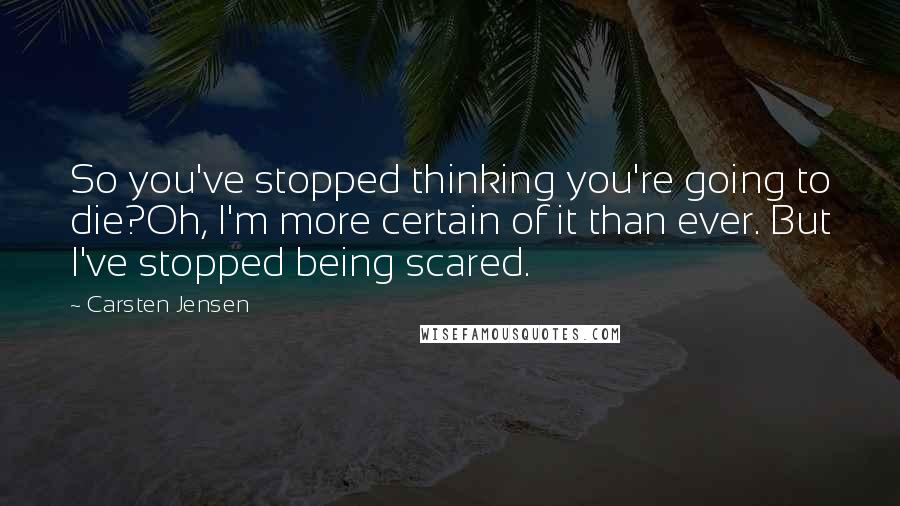 Carsten Jensen quotes: So you've stopped thinking you're going to die?Oh, I'm more certain of it than ever. But I've stopped being scared.