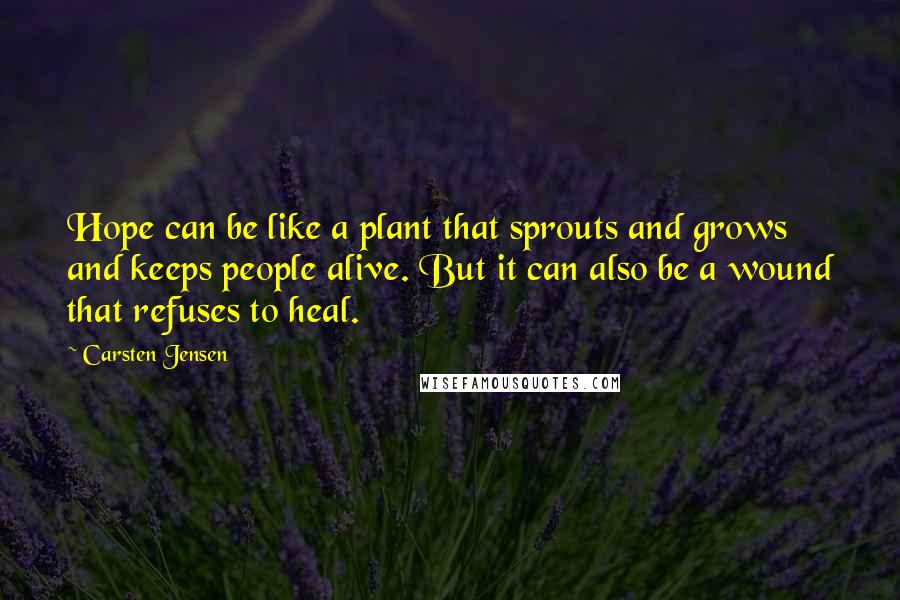 Carsten Jensen quotes: Hope can be like a plant that sprouts and grows and keeps people alive. But it can also be a wound that refuses to heal.