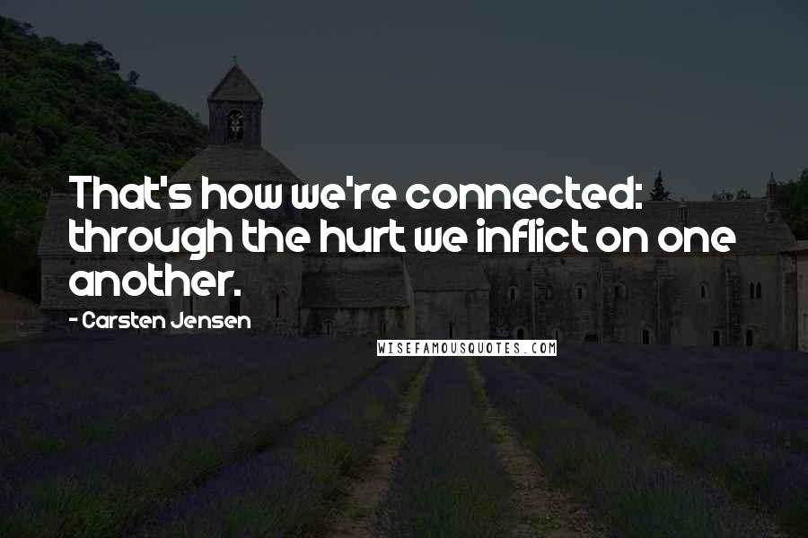 Carsten Jensen quotes: That's how we're connected: through the hurt we inflict on one another.