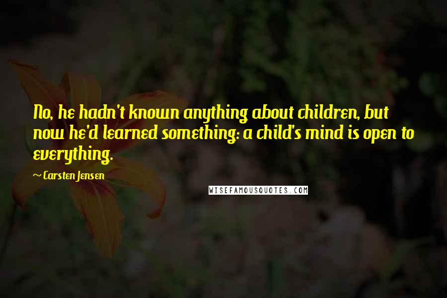 Carsten Jensen quotes: No, he hadn't known anything about children, but now he'd learned something: a child's mind is open to everything.