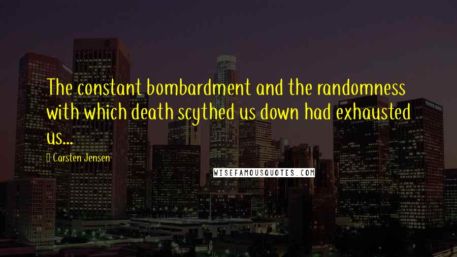 Carsten Jensen quotes: The constant bombardment and the randomness with which death scythed us down had exhausted us...