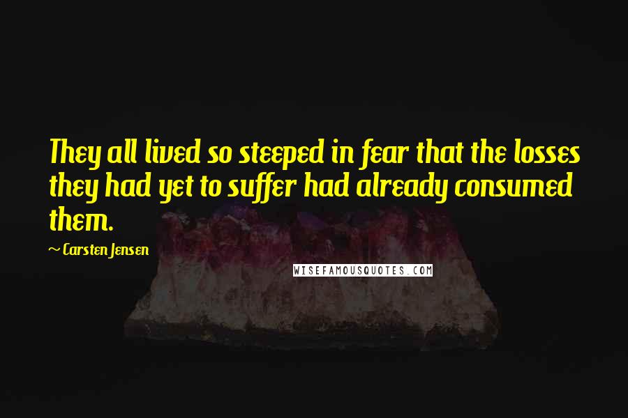 Carsten Jensen quotes: They all lived so steeped in fear that the losses they had yet to suffer had already consumed them.