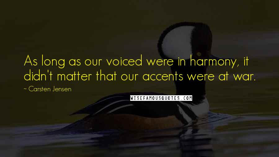 Carsten Jensen quotes: As long as our voiced were in harmony, it didn't matter that our accents were at war.