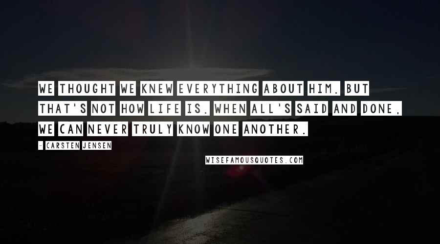 Carsten Jensen quotes: We thought we knew everything about him. But that's not how life is. When all's said and done, we can never truly know one another.