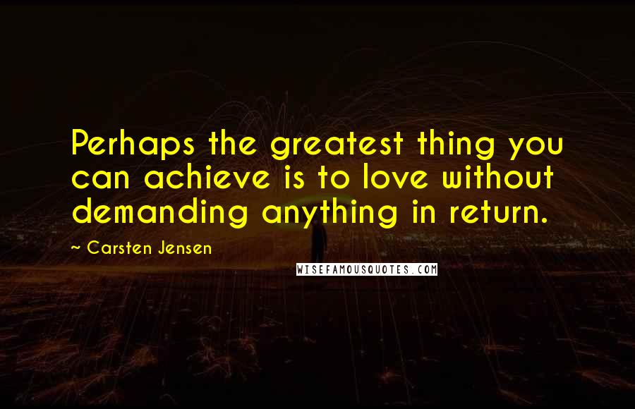 Carsten Jensen quotes: Perhaps the greatest thing you can achieve is to love without demanding anything in return.