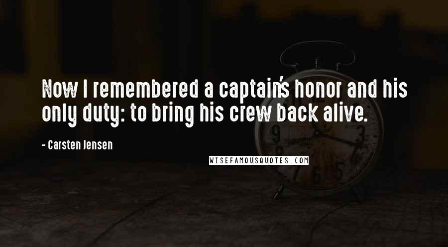 Carsten Jensen quotes: Now I remembered a captain's honor and his only duty: to bring his crew back alive.