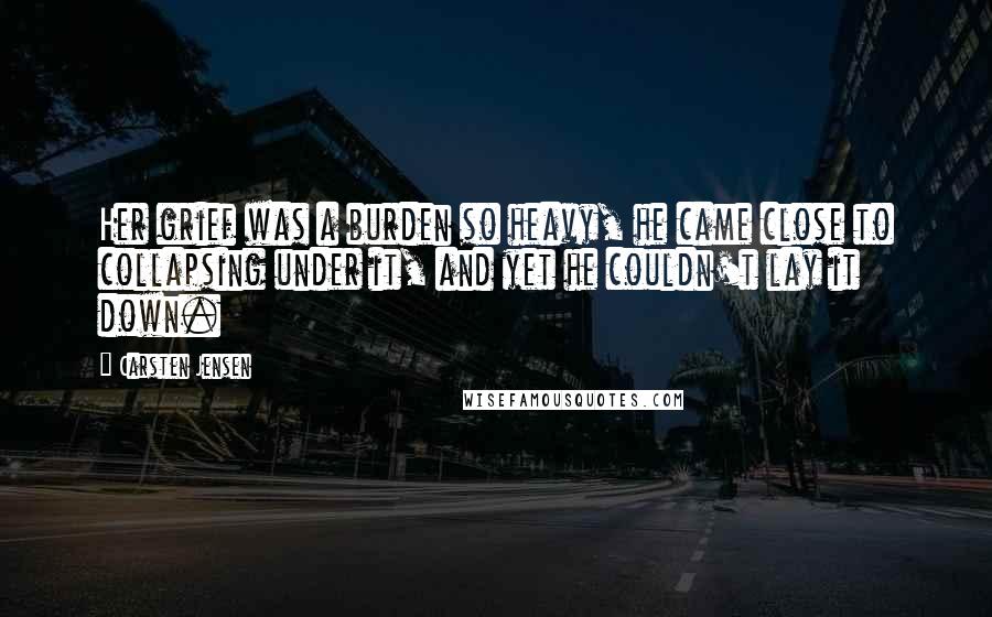 Carsten Jensen quotes: Her grief was a burden so heavy, he came close to collapsing under it, and yet he couldn't lay it down.